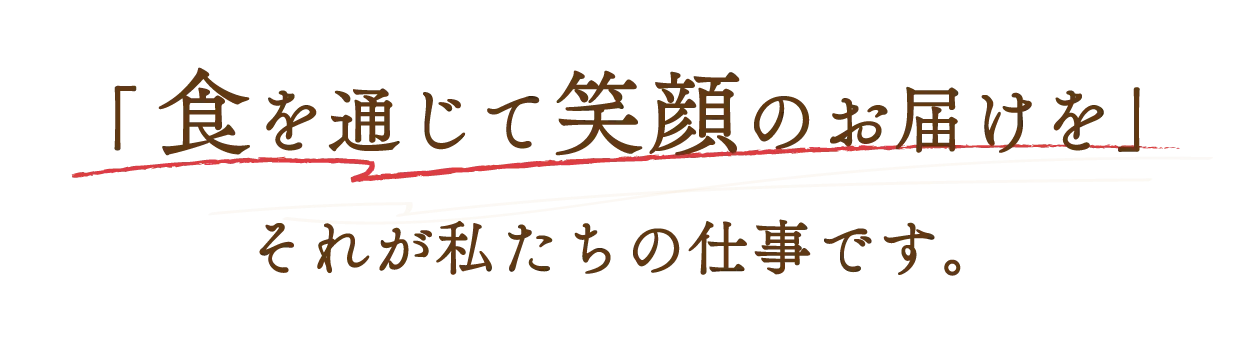 「食を通じて笑顔のお届けを」それが私たちの仕事です。